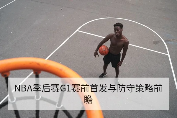 NBA季后赛G1赛前首发与防守策略前瞻